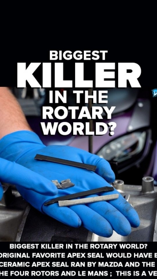 Biggest Killer in the Rotary World?
My original favorite Apex seal would have been the Ceramic Apex seal ran by Mazda and the 787B , the four rotors and Le Mans ;  this is a very good quality Apex seal that will sustain heat , sustain boost , sustain nitrous and last an extremely long time as long as you don't detonate and a modern problem when you're pushing the limits with your rotary cars is if you don't get good fuel delivery or you have a little bit of pre-ignition you're going to detonate and this was the biggest killer in the Rotary World ; whether you are using an oem seal or an aftermarket seal , if the seal breaks you're destroying components inside the motor