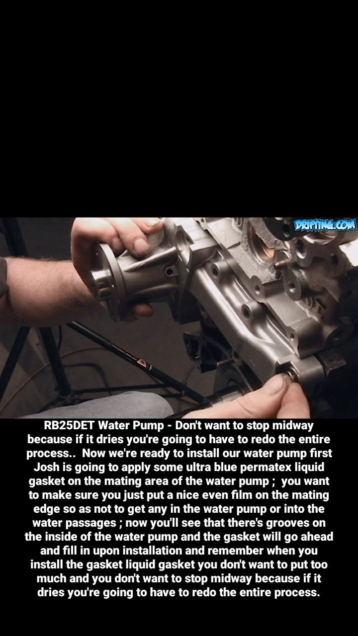 RB25DET Water Pump - Don't want to stop midway because if it dries you're going to have to redo the entire process..

Now we're ready to install our water pump first Josh is going to apply some ultra blue permatex liquid gasket on the mating area of the water pump ;  you want to make sure you just put a nice even film on the mating edge so as not to get any in the water pump or into the water passages ; now you'll see that there's grooves on the inside of the water pump and the gasket will go ahead and fill in upon installation and remember when you install the gasket liquid gasket you don't want to put too much and you don't want to stop midway because if it dries you're going to have to redo the entire process.