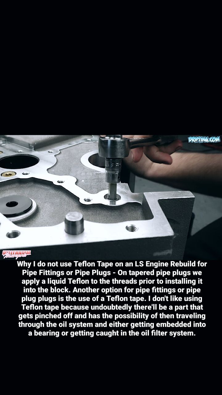 Why I do not use Teflon Tape on an LS Engine Rebuild for Pipe Fittings or Pipe Plugs

On tapered pipe plugs we apply a liquid Teflon to the threads prior to installing it into the block. Another option for pipe fittings or pipe plug plugs is the use of a Teflon tape. I don't like using Teflon tape because undoubtedly there'll be a part that gets pinched off and has the possibility of then traveling through the oil system and either getting embedded into a bearing or getting caught in the oil filter system.